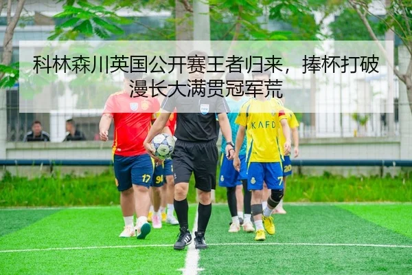 科林森川英国公开赛王者归来，捧杯打破漫长大满贯冠军荒
