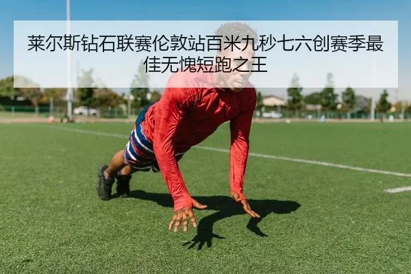 莱尔斯钻石联赛伦敦站百米九秒七六创赛季最佳无愧短跑之王