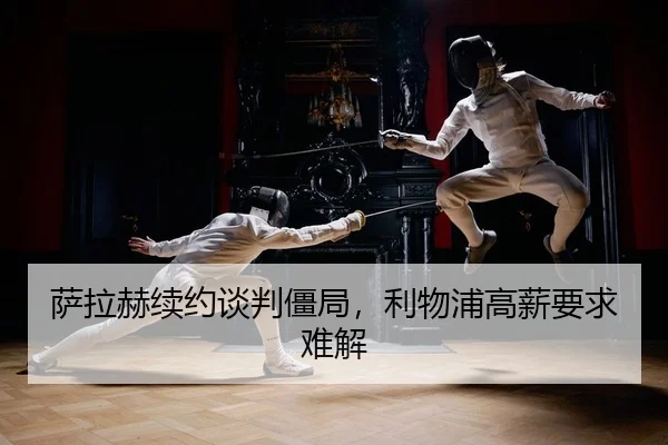 萨拉赫续约谈判僵局，利物浦高薪要求难解